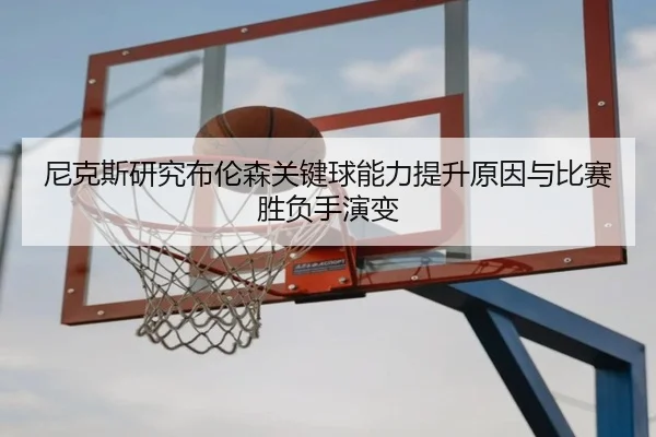 尼克斯研究布伦森关键球能力提升原因与比赛胜负手演变