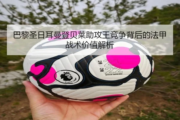 巴黎圣日耳曼登贝莱助攻王竞争背后的法甲战术价值解析