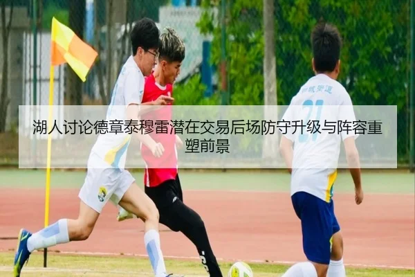 湖人讨论德章泰穆雷潜在交易后场防守升级与阵容重塑前景