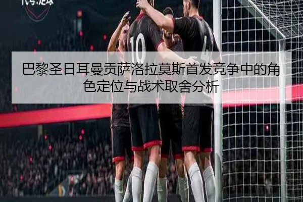 巴黎圣日耳曼贡萨洛拉莫斯首发竞争中的角色定位与战术取舍分析