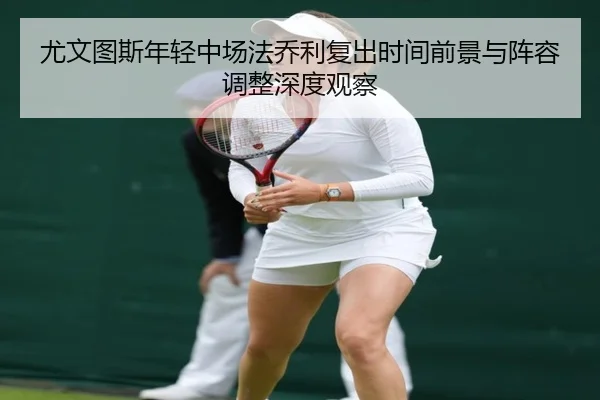 尤文图斯年轻中场法乔利复出时间前景与阵容调整深度观察