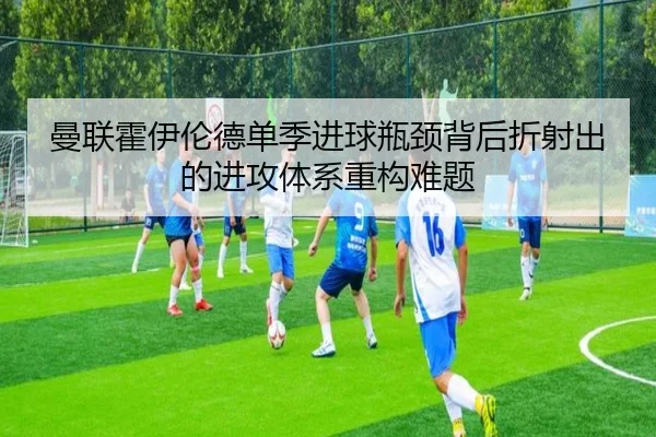 曼联霍伊伦德单季进球瓶颈背后折射出的进攻体系重构难题