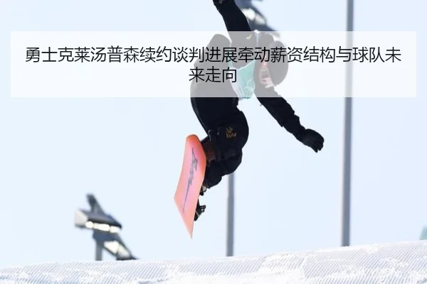 勇士克莱汤普森续约谈判进展牵动薪资结构与球队未来走向