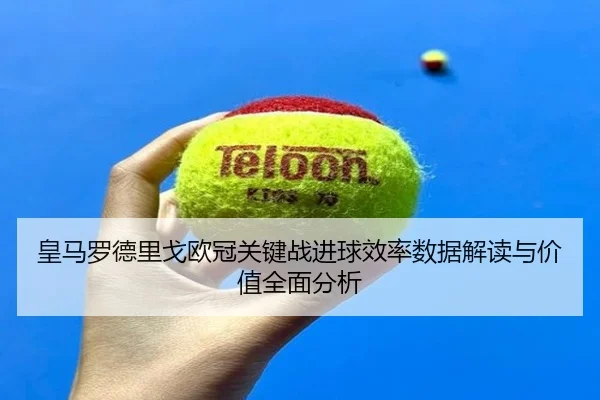 皇马罗德里戈欧冠关键战进球效率数据解读与价值全面分析