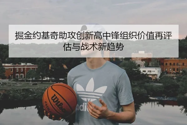 掘金约基奇助攻创新高中锋组织价值再评估与战术新趋势