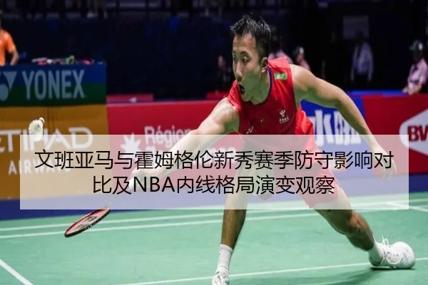 文班亚马与霍姆格伦新秀赛季防守影响对比及NBA内线格局演变观察